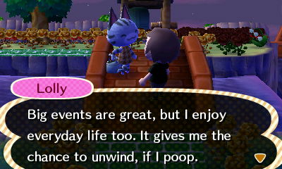 Lolly: Big events are great, but I enjoy everyday life too. It gives me the chance to unwind, if I poop.