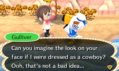 Gulliver: Can you imagine the look on your face if I were dressed as a cowboy? Ooh, that's not a bad idea...