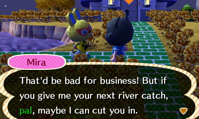 Mira: That'd be bad for business! But if you give me your next river catch, pal, maybe I can cut you in.