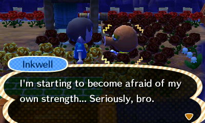 Inkwell: I'm starting to become afraid of my own strength... Seriously, bro.