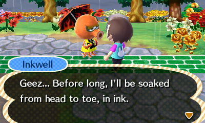 Inkwell: Geez... Before long, I'll be soaked from head to toe, in ink.