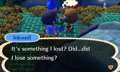 Inkwell: It's something I lost? Did...did I lose something?