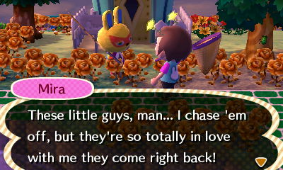 Mira: These little guys, man... I cahse 'em off, but they're so totally in love with me they come right back!